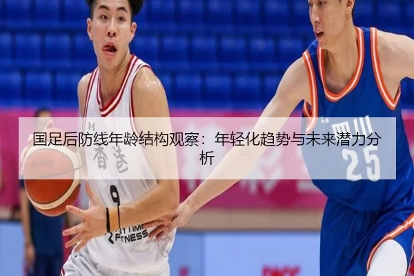 国足后防线年龄结构观察：年轻化趋势与未来潜力分析