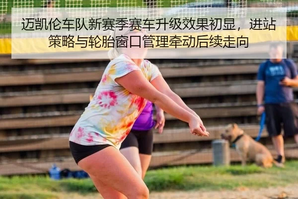 迈凯伦车队新赛季赛车升级效果初显，进站策略与轮胎窗口管理牵动后续走向